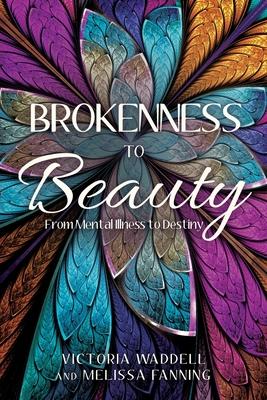 Brokenness To Beauty: From Mental Illness to Destiny - Victoria Waddell