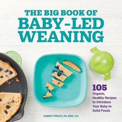 The Big Book of Baby Led Weaning: 105 Organic, Healthy Recipes to Introduce Your Baby to Solid Foods - Aubrey Phelps