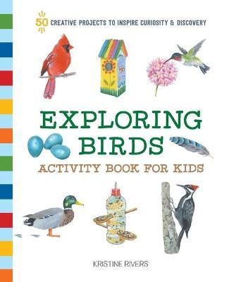 Exploring Birds Activity Book for Kids: 50 Creative Projects to Inspire Curiosity & Discovery - Kristine Rivers