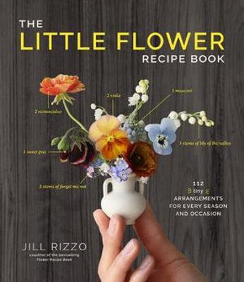 The Little Flower Recipe Book: 148 Tiny Arrangements for Every Season and Occasion - Jill Rizzo