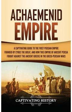Poza produsului Achaemenid Empire: A Captivating Guide to the First Persian Empire Founded by Cyrus the Great, and How This Empire of Ancient Persia Foug - Captivating History