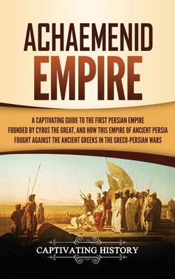 Achaemenid Empire: A Captivating Guide to the First Persian Empire Founded by Cyrus the Great, and How This Empire of Ancient Persia Foug - Captivating History