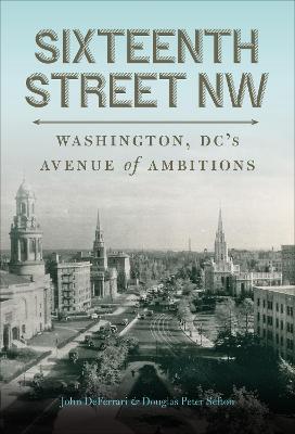 Sixteenth Street NW: Washington, DC's Avenue of Ambitions - John Deferrari
