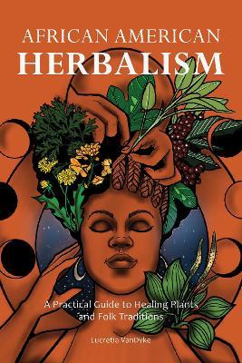 African American Herbalism: A Practical Guide to Healing Plants and Folk Traditions - Lucretia Vandyke