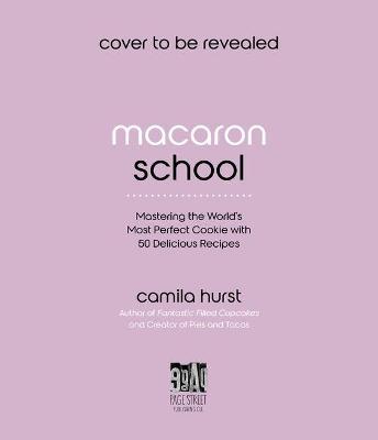 Macaron School: Mastering the World's Most Perfect Cookie with 50 Delicious Recipes - Camila Hurst
