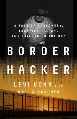 Border Hacker: A Tale of Treachery, Trafficking, and Two Friends on the Run - Levi Vonk