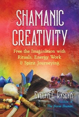 Shamanic Creativity: Free the Imagination with Rituals, Energy Work, and Spirit Journeying - Evelyn C. Rysdyk