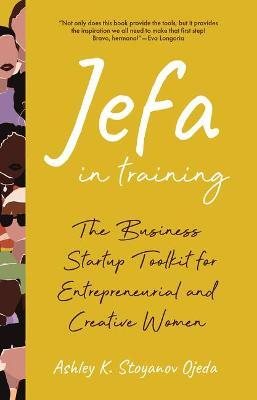 Jefa in Training: The Business Startup Toolkit for Entrepreneurial and Creative Women - Ashley K. Stoyanov Ojeda