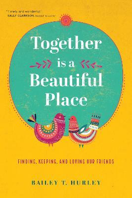 Together Is a Beautiful Place: Finding, Keeping, and Loving Our Friends - Bailey T. Hurley