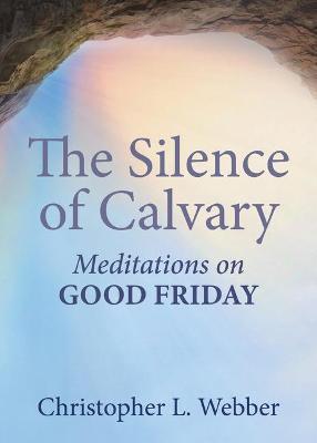 The Silence of Calvary: Meditations on Good Friday - Christopher L. Webber