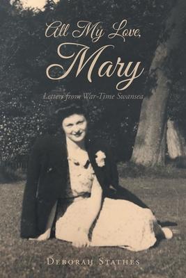 All My Love, Mary: Letters from War-Time Swansea - Deborah Stathes