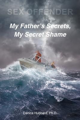 Sex Offender: My Father's Secrets, My Secret Shame - Danica Hubbard