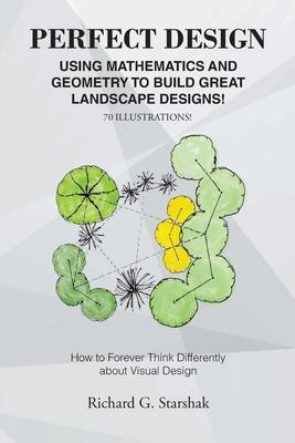 Perfect Design: Using Mathematics and Geometry to Build Great Landscape Designs: How to Forever Think Differently about Visual Design - Richard G. Starshak