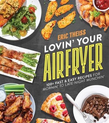 Lovin' Your Air Fryer: 100+ Fast & Easy Recipes for Mornin' to Late-Night Munchin' - Eric Theiss