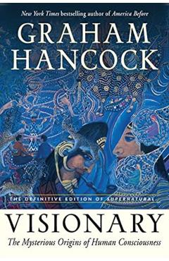 Visionary: The Mysterious Origins of Human Consciousness (the Definitive Edition of Supernatural) - Graham Hancock