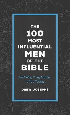 The 100 Most Influential Men of the Bible: And Why They Matter to You Today - Drew Josephs