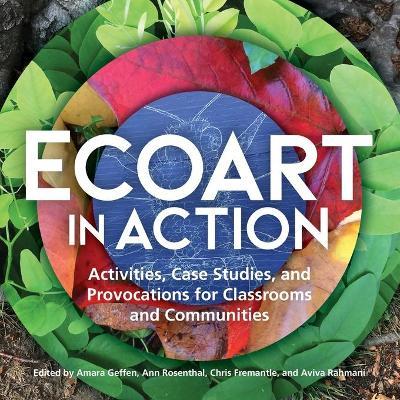 Ecoart in Action: Activities, Case Studies, and Provocations for Classrooms and Communities - Amara Geffen