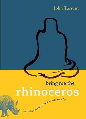 Bring Me the Rhinoceros: And Other Zen Koans That Will Save Your Life - John Tarrant