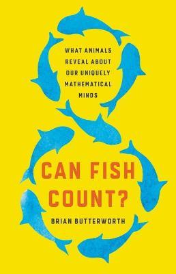 Can Fish Count?: What Animals Reveal about Our Uniquely Mathematical Minds - Brian Butterworth
