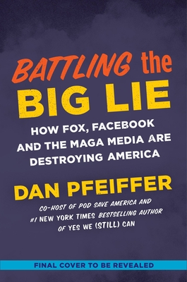Battling the Big Lie: How Fox, Facebook, and the Maga Media Are Destroying America - Dan Pfeiffer