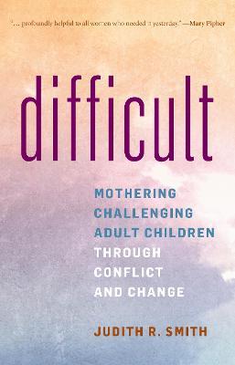 Difficult: Mothering Challenging Adult Children through Conflict and Change - Judith R. Smith