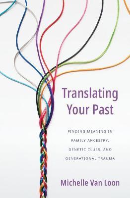 Translating Your Past: Finding Meaning in Family Ancestry, Genetic Clues, and Generational Trauma - Michelle Van Loon