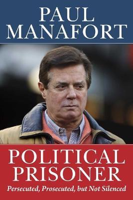 Political Prisoner: Persecuted, Prosecuted, But Not Silenced - Paul Manafort