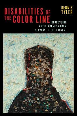 Disabilities of the Color Line: Redressing Antiblackness from Slavery to the Present - Dennis Tyler