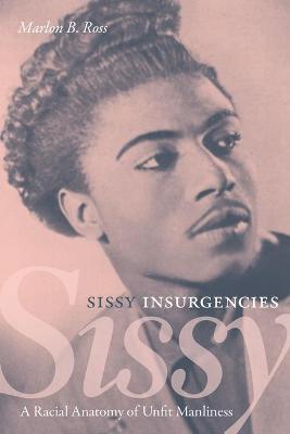 Sissy Insurgencies: A Racial Anatomy of Unfit Manliness - Marlon B. Ross