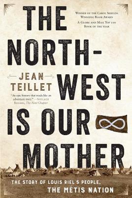 The North-West Is Our Mother: The Story of Louis Riel's People, the Métis Nation - Jean Teillet