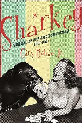 Sharkey: When Sea Lions Were Stars of Show Business (1907-1958) - Gary Bohan