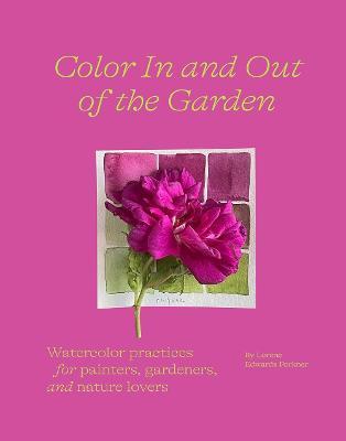 Color in and Out of the Garden: Watercolor Practices for Painters, Gardeners, and Nature Lovers - Lorene Edwards Forkner