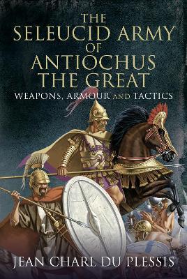 The Seleucid Army of Antiochus the Great: Weapons, Armour and Tactics - Jean Charl Du Plessis