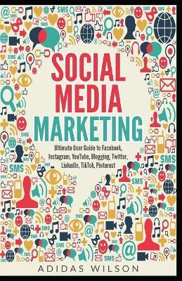 Social Media Marketing - Ultimate User Guide to Facebook, Instagram, YouTube, Blogging, Twitter, LinkedIn, TikTok, Pinterest - Adidas Wilson