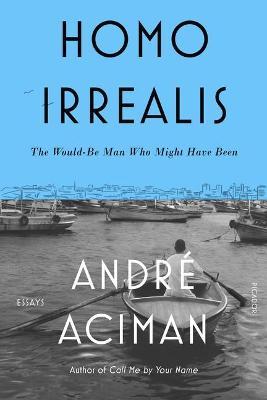 Homo Irrealis: The Would-Be Man Who Might Have Been: Essays - André Aciman