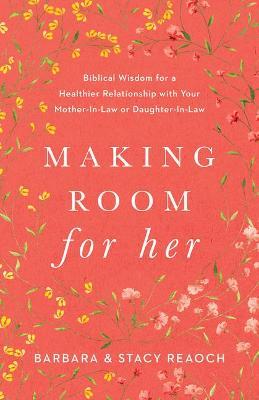 Making Room for Her: Biblical Wisdom for a Healthier Relationship with Your Mother-In-Law or Daughter-In-Law - Barbara Reaoch