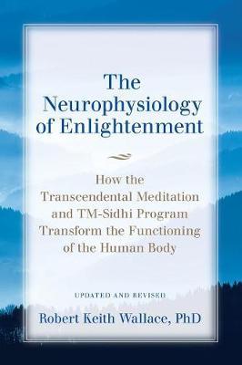 The Neurophysiology of Enlightenment: How the Transcendental Meditation and TM-Sidhi Program Transform the Functioning of the Human Body - Robert Keith Wallace