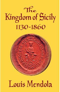 The Kingdom of Sicily 1130-1860 - Louis Mendola