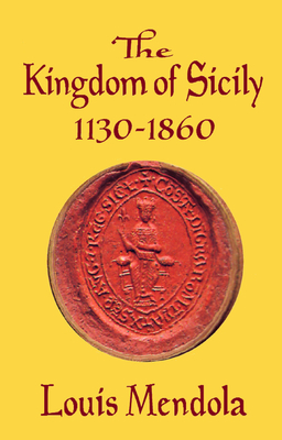 The Kingdom of Sicily 1130-1860 - Louis Mendola