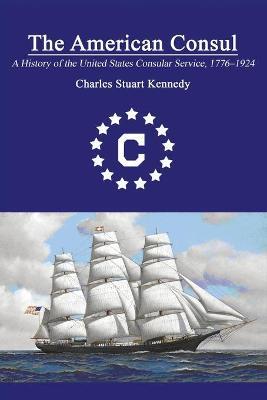 The American Consul: A History of the United States Consular Service 1776-1924. Revised Second Edition - Charles Stuart Kennedy