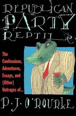 Republican Party Reptile: The Confessions, Adventures, Essays and (Other) Outrages of P.J. O'Rourke - P. J. O'rourke