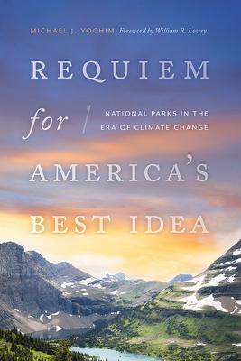 Requiem for America's Best Idea: National Parks in the Era of Climate Change - Michael J. Yochim
