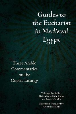 Guides to the Eucharist in Medieval Egypt: Three Arabic Commentaries on the Coptic Liturgy - Arsenius Mikhail