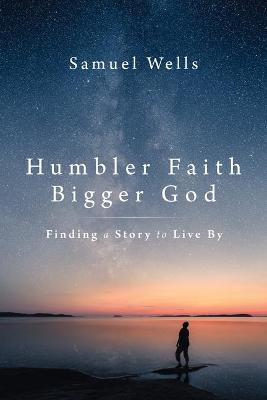 Humbler Faith, Bigger God: Finding a Story to Live by - Samuel Wells