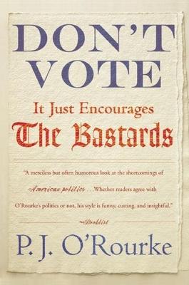 Don't Vote It Just Encourages the Bastards - P. J. O'rourke