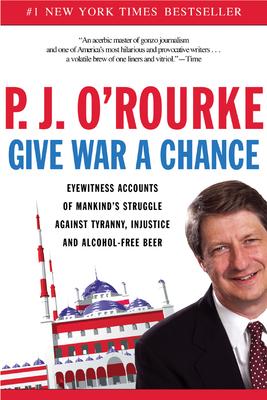 Give War a Chance: Eyewitness Accounts of Mankind's Struggle Against Tyranny, Injustice, and Alcohol-Free Beer - P. J. O'rourke