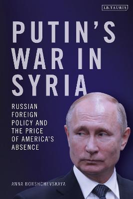 Putin's War in Syria: Russian Foreign Policy and the Price of America's Absence - Anna Borshchevskaya