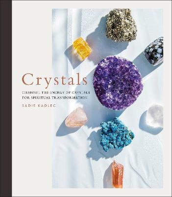 Crystals: Channel the Energy of Crystals for Spiritual Transformation - Sadie Kadlec