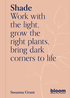 Shade: Work with the Light, Grow Plants and Flowers, Bring Dark Corners to Life - Susanna Grant