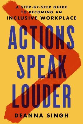 Actions Speak Louder: A Step-By-Step Guide to Becoming an Inclusive Workplace - Deanna Singh